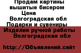 Продам картины вышитые бисером › Цена ­ 4 000 - Волгоградская обл. Подарки и сувениры » Изделия ручной работы   . Волгоградская обл.
